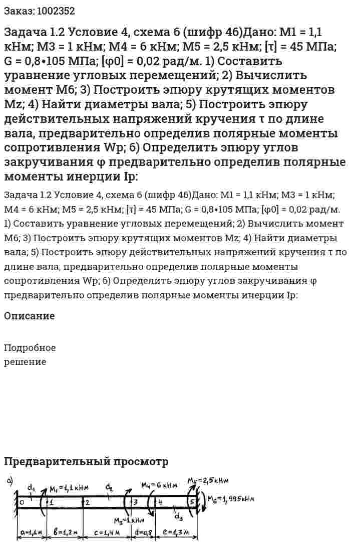 Задача 1.2 Условие 4, схема 6 (шифр 46)Дано:  М1 = 1,1 кНм; М3 = 1 кНм; М4 = 6 кНм; М5 = 2,5 кНм; [τ] = 45 МПа; G = 0,8∙105 МПа; [φ0] = 0,02 рад/м.  1) Составить уравнение угловых перемещений; 2) Вычислить момент М6; 3) Построить эпюру крутящих моментов Mz; 4) Найти диаметры вала; 5) Построить эпюру действительных напряжений кручения τ по длине вала, предварительно определив полярные моменты сопротивления Wр; 6) Определить эпюру углов закручивания φ предварительно определив полярные моменты инерции Iр: 