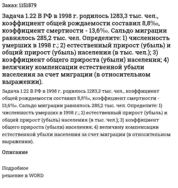 Задача 1.22  В РФ в 1998 г. родилось 1283,3 тыс. чел., коэффициент общей рождаемости составил 8,8‰, коэффициент смертности - 13,6‰. Сальдо миграции равнялось 285,2 тыс. чел. Определите: 1) численность умерших в 1998 г.; 2) естественный прирост (убыль) и общий прирост (убыль) населения (в тыс. чел.); 3) коэффициент общего прироста (убыли) населения; 4) величину компенсации естественной убыли населения за счет миграции (в относительном выражении). 