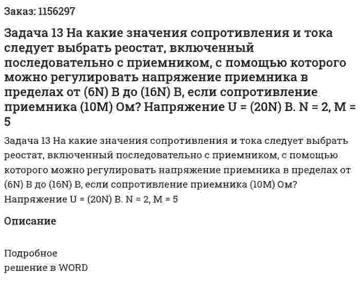 Задача 13 На какие значения сопротивления и тока следует выбрать реостат, включенный последовательно с приемником, с помощью которого можно регулировать напряжение приемника в пределах от (6N) В до (16N) В, если сопротивление приемника (10M) Ом? Напряжение U = (20N) В. N = 2, M = 5 