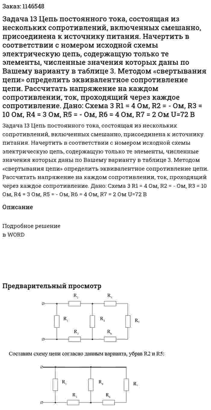 Задача 13  Цепь постоянного тока, состоящая из нескольких сопротивлений, включенных смешанно, присоединена к источнику питания. Начертить в соответствии с номером исходной схемы электрическую цепь, содержащую только те элементы, численные значения которых даны по Вашему варианту в таблице 3. Методом «свертывания цепи» определить эквивалентное сопротивление цепи. Рассчитать напряжение на каждом сопротивлении, ток, проходящий через каждое сопротивление. Дано: Схема 3 R1 = 4 Ом, R2 = - Ом, R3 = 10 Ом, R4 = 3 Ом, R5 = - Ом, R6 = 4 Ом, R7 = 2 Ом U=72 В 
