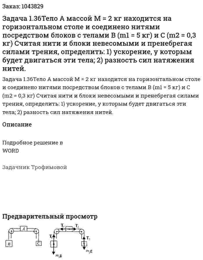 Задача 1.36Тело А массой М = 2 кг находится на горизонтальном столе и соединено нитями посредством блоков с телами В (m1 = 5 кг) и С (m2 = 0,3 кг) Считая нити и блоки невесомыми и пренебрегая силами трения, определить: 1) ускорение, у которым будет двигаться эти тела; 2) разность сил натяжения нитей. 