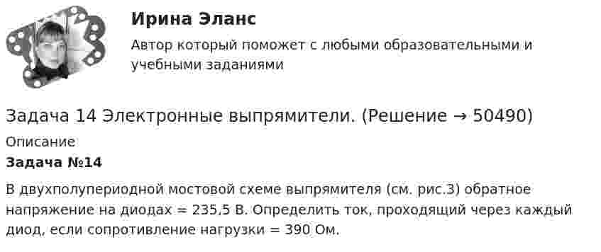      
            Описание
            Задача №14 	В двухполупериодной мостовой схеме выпрямителя (см. рис.3) обратное напряжение на диодах  = 235,5 В. Определить ток, проходящий через каждый диод, если сопротивление нагрузки  = 390 Ом.  
            
            
            Задача 14 на тему Полупроводниковые приборы Задача 14 Электронные выпрямители.Задача 15. В схеме кредитор – задолжник требуется рассмотрение следующих ситуаций с оценкой выгодности варианта финансирования. Сделайте расчеты наращенной суммы долга, если 12.03.17 Банком России был предоставлен коммерческому банку ломбардный Задача 15 На олимпиаде школьная команда набрала 72 очка. Сколько очков можно набрать на олимпиаде, если набранные командой очки составляют 80% из всех возможныхЗадача 16. Составить экономико-математическую модель задачи. Имеющийся фонд материалов M1, M2, M3 нужно распределить между изготовителями продукции П1, П2, П3, П4 так, чтобы получить максимальную прибыль. Нормы расхода материалов, запасы и прибыль, получаемая за единицу продукции, приведены в таблице.Задача 1.7.5 Динамика объема услуг предприятий ЖКХ города в процентах к 2008 г. составила: 2009 г. – 108, 2010 г. – 110, 2011 г. – 125, 2012 г. – 153. Определить среднегодовой темп прироста услуг за период 2008-2012 годы.Задача 17 на тему Полупроводниковые приборыЗадача 13. В схеме кредитор – задолжник требуется рассмотрение следующих ситуаций с оценкой выгодности варианта финансирования. Сделайте расчеты варианта возврата долга по обыкновенным процентам с приближенным числом дней ссудыЗадача 13 Горнодобывающее предприятие получило в установленном порядке лицензию на дальнейшее расширение разработки месторождения железной руды и приступило к ее добыче.Задача 13 За зиму медведь Вини Пух съел 16 горшочков меда. Сколько горшочков меда заготовил Вини Пух, если у него осталось 20% всех его запасовЗадача 13 Может ли равнодействующая сил F₁ = 20 Н и F₂ = 40 Н, приложенных в одной точке, иметь величину 25 Н ?  Выберите один ответ:  a. 2) нет  b. 3) не хватает данных для ответа на вопрос  c. 1) даЗадача 1.3. Расчет тсатически неопределимого стержня Вариант7Задача 14. В схеме кредитор – задолжник требуется рассмотрение следующих ситуаций с оценкой выгодности варианта финансирования. Сделайте расчеты суммы начисленных процентов за пользование кредитом, если 12.07.17 ЦБ РФ предоставилЗадача 14 Грибы теряют при сушке 75% своей массы. Сколько понадобится свежих грибов для приготовления 4 кг сушеных