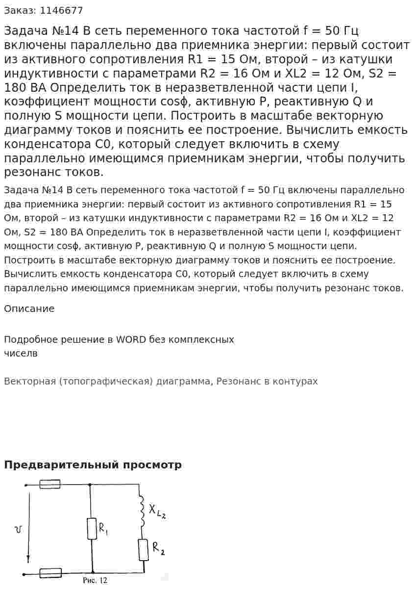 Задача №14  В сеть переменного тока частотой f = 50 Гц включены параллельно два приемника энергии: первый состоит из активного сопротивления R1 = 15 Ом, второй – из катушки индуктивности с параметрами R2 = 16 Ом и XL2 = 12 Ом, S2 = 180 ВА Определить ток в неразветвленной части цепи I, коэффициент мощности cosϕ, активную P, реактивную Q и полную S мощности цепи. Построить в масштабе векторную диаграмму токов и пояснить ее построение. Вычислить емкость конденсатора С0, который следует включить в схему параллельно имеющимся приемникам энергии, чтобы получить резонанс токов. 