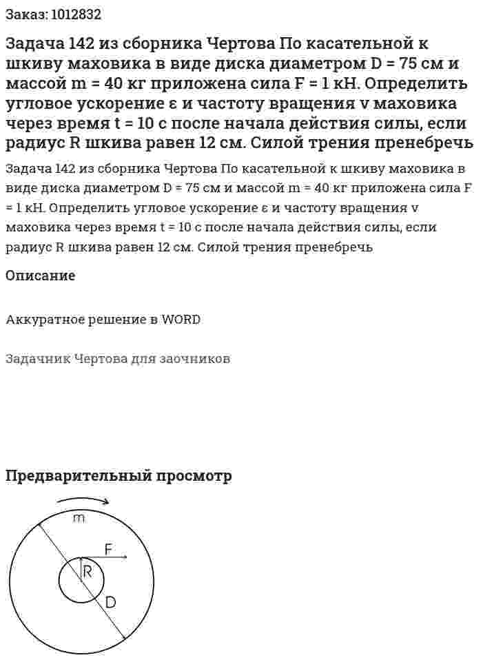 Задача 142 из сборника Чертова По касательной к шкиву маховика в виде диска диаметром D = 75 см и массой m = 40 кг приложена сила F = 1 кН. Определить угловое ускорение ε и частоту вращения ν маховика через время t = 10 с после начала действия силы, если радиус R шкива равен 12 см. Силой трения пренебречь 