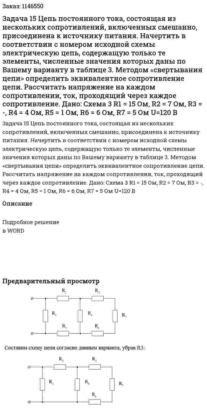 Задача 15 Цепь постоянного тока, состоящая из нескольких сопротивлений, включенных смешанно, присоединена к источнику питания. Начертить в соответствии с номером исходной схемы электрическую цепь, содержащую только те элементы, численные значения которых даны по Вашему варианту в таблице 3. Методом «свертывания цепи» определить эквивалентное сопротивление цепи. Рассчитать напряжение на каждом сопротивлении, ток, проходящий через каждое сопротивление. Дано: Схема 3 R1 = 15 Ом, R2 = 7 Ом, R3 = -, R4 = 4 Ом, R5 = 1 Ом, R6 = 6 Ом, R7 = 5 Ом U=120 В 