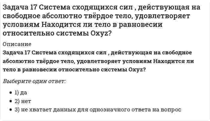     
          Описание
          Задача 18 К какому простейшему виду можно привести плоскую систему сил , если , где А и В - точки плоскости действия сил?Выберите один ответ:a. 1) уравновешенная система силb. 4) пара силc. 2) равнодействующая силаd. 3) динамический винт  
            
            
            Задача 18 К какому простейшему виду можно привести плоскую систему сил , если , где А и В - точки плоскости действия сил?Задача 18 Система сходящихся сил расположена в плоскости xOy. Укажите условия равновесия этой системы. Задача 20 Сила F = 2i + 1,5j + k приложена в точке M (4, 3, 2). Какова величина момента этой силы относительно начала координат (сила - в Н, длина - в м )?Задача 21 Какие из перечисленных систем сил имеют по два или три условий равновесия?Задача 21. Локомотив М движется по меридиану на север с постоянной скоростью Vo. Какое ускорение показано на рисунке (вектор зелёного цвета)? Локомотив считать геометрической точкой.Задача 22 Груз положен на шероховатую наклонную плоскость без начальной скорости. В каком случае начнётся движение его, если f - коэффициент трения скольжения груза о плоскость? Задача 23 Какое из условий наиболее полно характеризует силы взаимодействия твёрдых тел?Задано плоское напряженное состояние. Найдите, величины главных напряжений. Укажите правильный вариант а. Задача 10 Система параллельных сил такова, что главные моменты её относительно центров А и В равны и отличны от нуля. Чем можно уравновесить эту систему сил?Задача 11 Сформируйте условия равновесия сил , расположенных в плоскости zOx и параллельных оси Ox. Задача 11 Укажите корректное продолжение: Равнодействующей данной системы сил называется ...Задача 13 Сформируйте условия равновесия пространственной системы сходящихся сил .Задача 14. Кривошип 2 вращается с постоянной угловой скоростью вокруг вертикальной оси 2. Диск 3 при этом катится по без скольжения по неподвижной плоскости 4. Разложите движение диска на два вращательных движения, связав подвижную систему координат Задача 15 Система сходящихся сил , действующая на свободное абсолютно твёрдое тело, удовлетворяет условиям Является ли система сил уравновешенной?