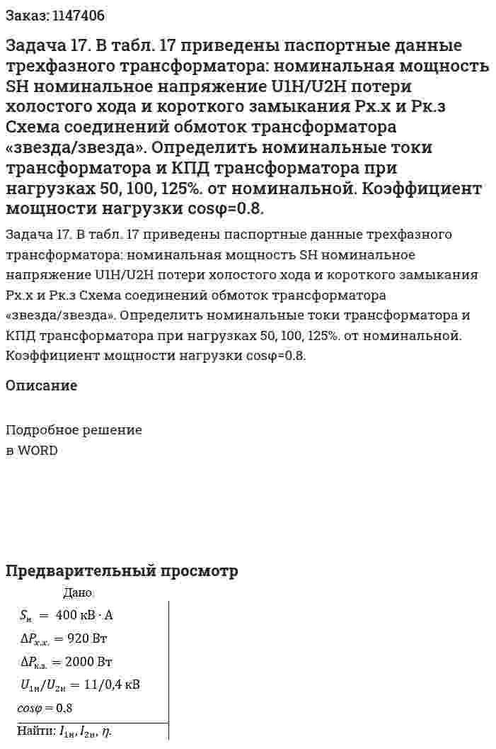 Задача 17. В табл. 17     приведены паспортные	данные трехфазного трансформатора: номинальная мощность SH номинальное напряжение U1H/U2H  потери холостого хода и короткого замыкания Рх.х и Рк.з  Схема соединений обмоток трансформатора «звезда/звезда». Определить	номинальные	 токи трансформатора и КПД трансформатора при нагрузках 50, 100, 125%.  от номинальной.	Коэффициент мощности нагрузки   cosφ=0.8. 