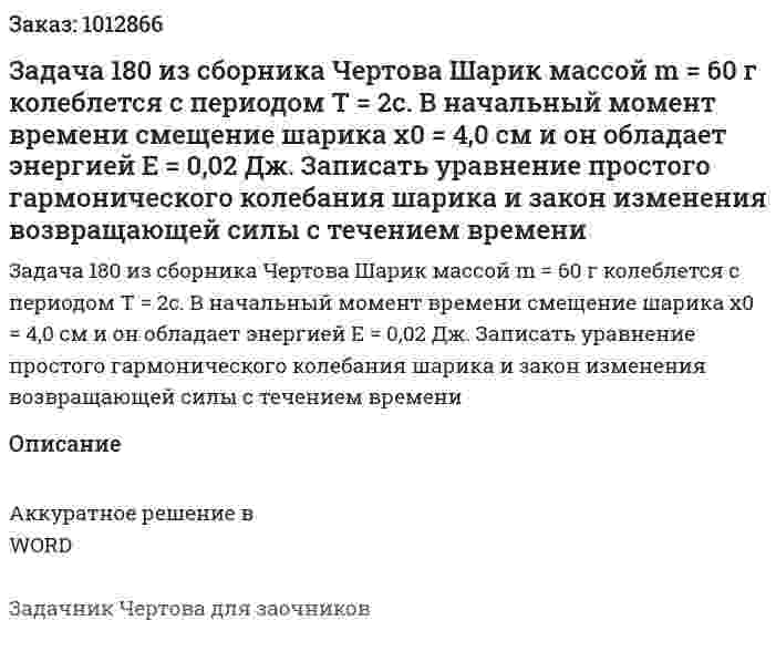 Задача 180 из сборника Чертова  Шарик массой m = 60 г колеблется с периодом T = 2с. В начальный момент времени смещение шарика х0 = 4,0 см и он обладает энергией E = 0,02 Дж. Записать уравнение простого гармонического колебания шарика и закон изменения возвращающей силы с течением времени 
