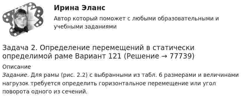    
            Описание
             Задание. Для рамы (рис. 2.2) с выбранными из табл. 6 размерами и величинами нагрузок требуется определить горизонтальное перемещение или угол поворота одного из сечений.   
            
            
            Задача 2 ООО «Счастливый случай» имеет 2 кассы тотализатора и 17 игровых автоматов. КоличЗадача 2 ООО «Счастливый случай» имеет 2 кассы тотализатора и 17 игровых автоматов. Количество объектов налогообложения в течение года не изменилось.ество объектов налогообложения в течение года не изменилось.Задача 2. Определение перемещений в статически определимой раме Вариант 121Задача 2 Определение реакций связей составной конструкцииЗадача 2. Определение скоростей и укорений точек твердого тела при плоском движенииЗадача 2. Определить абсолютную плотность газовой смеси при следующем объемном составе: А % метана, В % этана и С % пропана при стандартных условиях и относительную плотность смеси по воздуху. Молярные массы: Плотности при 20°С и 1 атм: 6 метан 16,043 0,717 этан 30,07 1,344 пропан 44,097 1,967 воздух 28,96 1,206Задача 2 определить реакции опор в балке Вариант 5Задача 2. опредление скоростей и ускорений точек твердого тела при плоском движении Задача 2. Катушку индуктивностью L =0,3 Гн и сопротивлением =0,3 Ом в некоторый момент вре­мени подключают к источнику, ЭДС которого 12В, через резистор сопротивлением =2,7 Ом. Определить энергию магнитного поля в катушке через 0,1 с. Внутренним сопротивлением источника тока пре­небречь.Задача 2. Кинематика плоского механизмаЗадача 2 Магазин получает товар партиями по 100 штук. Если пять взятых наудачу образцов соответствуют стандартам, партия товара поступает на реализацию. В очередной партии 8 единиц товара с дефектом. Найти вероятность того, что товар поступит на реализацию.Задача 2 Металлический конструктор состоит из 300 деталей. 12% этих деталей гайки. Сколько гаек в металлическом конструктореЗадача 2. Найти все значения корня: (1-i3) Задача 2 Найти значение моды для ряда распределения Группы семей по размеру жилой площади, приходящейся на одного человека, м2 3-5 5-7 7-9 9-11 11 и более Число семей 102 220 284 306 268Задача 2 Некоторое число увеличили в 7 раз, после чего получили 119. Что это за число