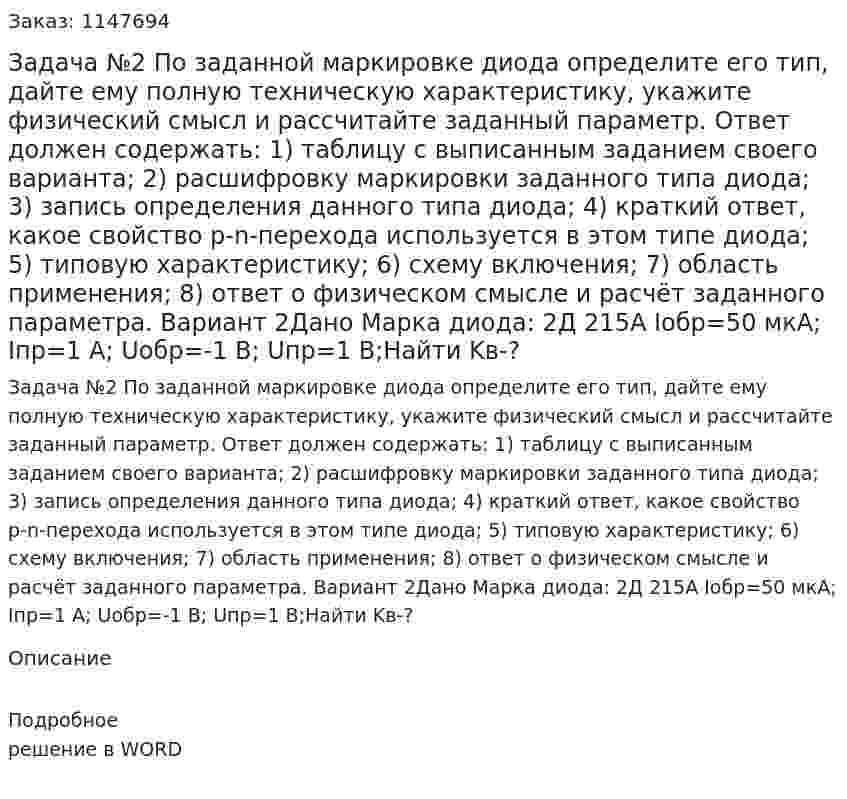 Задача №2 По заданной маркировке диода определите его тип, дайте ему полную техническую характеристику, укажите физический смысл и рассчитайте заданный параметр. Ответ должен содержать: 1) таблицу с выписанным заданием своего варианта; 2) расшифровку маркировки заданного типа диода; 3) запись определения данного типа диода; 4) краткий ответ, какое свойство p-n-перехода используется в этом типе диода; 5) типовую характеристику; 6) схему включения; 7) область применения; 8) ответ о физическом смысле и расчёт заданного параметра. Вариант 2Дано Марка диода: 2Д 215А Iобр=50 мкА; Iпр=1 А; Uобр=-1 В; Uпр=1 В;Найти Kв-? 