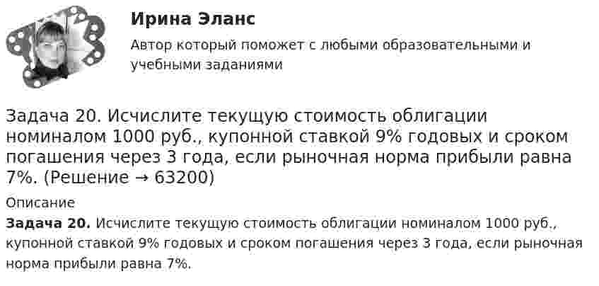      
            Описание
             Задача 20. Исчислите текущую стоимость облигации номиналом 1000 руб., купонной ставкой 9% годовых и сроком погашения через 3 года, если рыночная норма прибыли равна 7%.   
            
            
            Задача 20. В тонне морской воды содержится около 50 миллиардов атомов золота. Приняв, что 30 капель воды имеют массу 1 г, вычислите массу золота в г морской воды. Задача 36.Задача 20. Исчислите текущую стоимость облигации номиналом 1000 руб., купонной ставкой 9% годовых и сроком погашения через 3 года, если рыночная норма прибыли равна 7%.Задача 21. 1. Рассчитать стержневую электродную установку для электродного водонагревателя емкостью 0,8 м3, производительностью G=0,9 м3/ч, tн=10°С, tк=90°С, U=380 В. Диаметр трубы водонагревателя D=300 мм, а=0,51R, r=0,21R, ρ20=18 Ом•м, ηт=0,98, с=4,19 кДж/кг•°С.Задача 2.14 КуколевскийЗадача 21 Груз положен на шероховатую наклонную плоскость без начальной скорости. В каком случае он будет находиться в равновесии, если f - коэффициент трения скольжения груза о плоскость?  (рисунок - в демо-файлах)  Выберите один ответ:  Задача 21. Исчислите текущую стоимость облигации, если рыночная доходность 9%. Нарицательная стоимость облигации со сроком погашения 10 лет 100 тыс руб., купонная ставка – 12%. Облигация рассматривается как рисковая (надбавка за риск 2%).Задача 2.1. Компания «Добрый дом» производит мебель, которая пользуется спросом на региональном рынке. В период проведения акции «Умный дом» с марта по апрель компания планирует выдать 15 000 подарочных купонов номиналом 1 000 руб. Ожидаемый коэффициент выкупа составит 8%. Затраты на раздачу купона -20 руб. Прибыль на единицу продукта - 500 руб. В результате акции продажи увеличились на 600 шт./неделю. Задача 2.1. Компания «Добрый дом» производит мебель, которая пользуется спросом на региональном рынке. В период проведения акции «Умный дом» с марта по апрель компания планирует выдать 15 000 подарочных купонов номиналом 1 000 руб. Ожидаемый коэффициент выкупа составит 8%. Затраты на раздачу купона -20 руб. Прибыль на единицу продукта - 500 руб. В результате акции продажи увеличились на 600 шт./неделю.Задача 1. Центральное растяжение-сжатие прямого ступенчатого бруса Вариант 5Задача 1. Центральное растяжение-сжатие прямого ступенчатого бруса Вариант 6Задача 1. Цепь переменного тока содержит различные элементы (резисторы, индуктивности, емкости), включенные последовательно. Схеме цепи приведена на соответствующем рисунке. Номер рисунка и значения сопротивлений всех элементов, а также один дополнительный параметр заданы в таблице 1.Задача 1 Частица движется равноускоренно в координатной плоскости XY с начальной скоростью 0 v Ai Bj = +    и ускорением a Ci Dj = +    . Найти модули векторов скорсти v , тангенциального aτ и нормального n a ускорений, а также радиус кривизны траектории R в момент времени t .Задача 1 Частично поляризованный свет проходит через поляризатор. Интенсивность света, проходящего через поляризатор, при некотором положении плоскости поляризатора уменьшается в n1 раз, а при повороте плоскости поляризатора относительно первоначального положения на угол 45° интенсивность уменьшается в n2 раз. Определить степень поляризации света, падающего на поляризатор. На какой угол относительно первоначального положения нужно повернуть плоскость поляризатора, чтобы интенсивность проходящего света была минимальной?Задача 1 Численность населения Новосибирской области составила на начало 2008г. 2635,6 тыс. чел. За 2008г. в области родилось 33,1 тыс. чел., умерло 38,3 тыс. чел., заключено браков 25,2 тыс., зарегистрировано разводов-15,8 тыс. На постоянное место жительство в области прибыло 25,1 тыс. чел. выбыло-15,7 тыс. чел.Задача 1. Численность населения области на начало года составила 1401 тыс. чел., на конец – 1405 тыс. чел. Коэффициент рождаемости за год составил 9,4 %, коэффициент смертности – 13,7 %. По этим данным определите численность родившихся, умерших, естественный и механический прирост населения области.
