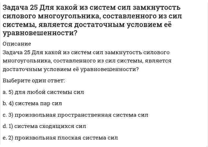     
          Описание
          Задача 25 На рисунке показано твердое тело с неподвижной точкой, углы Эйлера и их производные. По какой формуле определяется проекция угловой скорости тела на ось ?Выберите один ответ:a. 4) в списке ответов нужной формулы нетb. 2) … = ψsinθcosφ− θsinφc. 3) … = φ + ψcosθd. 1) … = ψsinθcosφ + θcosφ  
            
            
            Задача 25 На рисунке показано твердое тело с неподвижной точкой, углы Эйлера и их производные. По какой формуле определяется проекция угловой скорости тела на ось ?Задача 25 Определить направление углового ускорения звена АВ, если звено ОА вращается с постоянной угловой скоростью.Задача 26 В планетарном механизме с внутренним зацеплением кривошип ОА, вращающийся вокруг неподвижной оси Оz, перпендикулярной плоскости механизма и направленной к наблюдателю, приводит в движение зубчатое колесо 1, катящееся по неподвижному колесу Задача 26 Определить направление углового ускорения звена АВ, если звено ОА вращается с постоянной угловой скоростью.Задача 26 Реакция какой связи представляется в общем случае совокупностью пары и силы?Задача 28 Как формулируются аналитические условия равновесия системы сходящихся сил?Укажите правильное продолжение:Для равновесия системы сходящихся сил необходимо и достаточно... Задача 2 Твердое тело участвует одновременно в поступательном и вращательном движениях. Каким будет результирующее движение, если поступательная скорость перпендикулярна угловой скорости?Задача 20 Сила F = 2i + 1,5j + k приложена в точке M (4, 3, 2). Какова величина момента этой силы относительно начала координат (сила - в Н, длина - в м )?Задача 21 Какие из перечисленных систем сил имеют по два или три условий равновесия?Задача 21. Локомотив М движется по меридиану на север с постоянной скоростью Vo. Какое ускорение показано на рисунке (вектор зелёного цвета)? Локомотив считать геометрической точкой.Задача 22 Груз положен на шероховатую наклонную плоскость без начальной скорости. В каком случае начнётся движение его, если f - коэффициент трения скольжения груза о плоскость? Задача 23 Какое из условий наиболее полно характеризует силы взаимодействия твёрдых тел?Задача 24 На рисунке показано твердое тело с неподвижной точкой, углы Эйлера и их производные. По какой формуле определяется проекция угловой скорости тела на ось ?Задача 24 На схеме изображена упрощенная схема подвески переднего колеса автомобиля. Какое движение совершает переднее колесо относительно кузова при криволинейном движении автомобиля по неровной дороге? 
