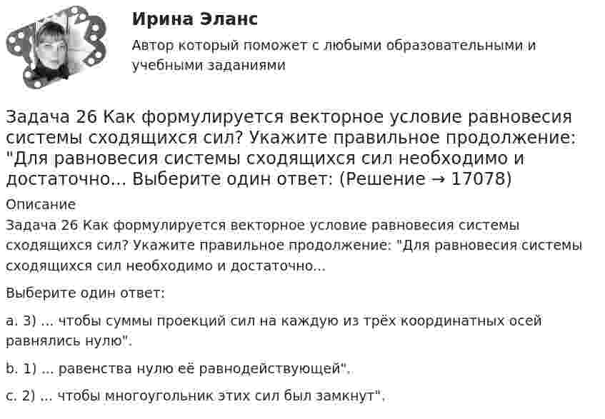     
          Описание
          Задача 26 Как формулируется векторное условие равновесия системы сходящихся сил? Укажите правильное продолжение: Для равновесия системы сходящихся сил необходимо и достаточно...  Выберите один ответ:a. 3) ... чтобы суммы проекций сил на каждую из трёх координатных осей равнялись нулю.b. 1) ... равенства нулю её равнодействующей.c. 2) ... чтобы многоугольник этих сил был замкнут.  
            
            
            Задача 26. В соответствии с законом денежного обращения определите (рассчитайте) количество денег, необходимых в качестве средства обращения, если сумма цен по реализованным товарам (услугам, работам) – 4500 млрд руб. Задача 26 Как формулируется векторное условие равновесия системы сходящихся сил? Укажите правильное продолжение: Для равновесия системы сходящихся сил необходимо и достаточно...    Выберите один ответ: Задача 26 Укажите условие равновесия совокупности n пар, плоскости действия которых параллельны координатной плоскости zOx (M₁,M₂,...,Mₙ - моменты пар).  (полное условие - в демо-файлах)  Выберите один ответ:  Выберите один или несколько ответов:  Задача 27. В соответствии с законом денежного обращения определите (рассчитайте) скорость оборота денег, если денежная масса наличных и безналичных денег – 400 млрд руб. Валовой национальный продукт – 4080 млрд руб.Задача 28. В соответствии с законом денежного обращения определите (рассчитайте) количество денег, необходимых для безынфляционного обращения денег в экономике страны, если сумма цен реализованных товаров и услуг – 200 млрд руб.Задача 28 Полуавтоматическая сварка (наплавка) в среде защитного углекислого газа. Наплавить изношенную поверхность А подпятника вагона. Величина износа – 6 мм. Материал детали - 25ХГ. Требования к металлу шва или покрытию после наплавки - НВ 1200 МПа.Задача 29. В соответствии с законом денежного обращения определите (рассчитайте) количество денег, необходимых для безынфляционного обращения в экономике страны, если сумма цен реализованных товаров и услуг – 200 млрд руб.Задача 2.3. Ломаные балки рамыЗадача 24.04.2003 г. в с. Пухово Акбулакского района Оренбургской области в своем доме по адресу Ленина 5 обнаружен труп Паевой Н.И. 1916 г.р. со множественными ножевыми ранениями. В ходе осмотра места происшествия обнаружено, что одно из окон в доме разбито.Задача 24. В соответствии с законом денежного обращения определите (рассчитайте) скорость оборота денег, хранящихся на расчетном счете, если денежные агрегаты М0=120 млрд руб., М1=360 млрд руб., М2=380 млрд руб.Задача 2.4. Трехшарнирные системы-рамыЗадача 25 Задача 25. В соответствии с законом денежного обращения определите (рассчитайте) количество денег, необходимых для безынфляционного обращения в экономике. Сумма цен реализованных товаров и услуг – 200 млрд руб. Задача 25 Какие из приведённых ниже условий являются необходимыми и достаточными для равновесия плоской системы сил (F₁,F₂,...,Fₙ) (силы и моментные точки лежат в плоскости xOy)?  (полное условие - в демо-файлах)  Выберите один ответ:  