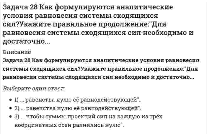      
          Описание
          Задача 2 Твердое тело участвует одновременно в поступательном и вращательном движениях. Каким будет результирующее движение, если поступательная скорость перпендикулярна угловой скорости?Выберите один ответ:a. 1) поступательнымb. 6) свободнымc. 5) сферическимd. 2) вращательнымe. 4) винтовымf. 3) плоскопараллельным   
            
            
            Задача 2 Твердое тело участвует одновременно в поступательном и вращательном движениях. Каким будет результирующее движение, если поступательная скорость перпендикулярна угловой скорости?Задача 30 Какое из условий равновесия плоской системы сил нельзя использовать для определения реакций опор A и В? Задача 31 Ползуны А и В, связанные линейкой АВ, движутся по прямолинейным направляющим. Установив, для какой из точек А или В построен приведённый на рисунке треугольник скоростей, определите направление угловой скорости звена АВ. Задача 34 Плоская фигура непоступательно движется по неподвижной плоскости, точка Q - мгновенный центр ускорений фигуры. Какие из утверждений, приведенных в списке ответов, правильные?Задача 34 Твердое тело одновременно участвует в четырех вращательных движениях и одном поступательном движении. Какому случаю из указанных в списке ответов соответствует распределение скоростей в теле? Задача 36 Реакция какой связи представляется в общем случае тремя взаимно перпендикулярными силами?Задача 37 Квадрат АВСD движется в своей плоскости так, что ускорения точек А и С параллельны и в некотором масштабе изображены на рисунке. Где находится мгновенный центр ускорений квадрата? Задача 24 На схеме изображена упрощенная схема подвески переднего колеса автомобиля. Какое движение совершает переднее колесо относительно кузова при криволинейном движении автомобиля по неровной дороге? Задача 25 Для какой из систем сил замкнутость силового многоугольника, составленного из сил системы, является достаточным условием её уравновешенности?Задача 25 На рисунке показано твердое тело с неподвижной точкой, углы Эйлера и их производные. По какой формуле определяется проекция угловой скорости тела на ось ?Задача 25 Определить направление углового ускорения звена АВ, если звено ОА вращается с постоянной угловой скоростью.Задача 26 В планетарном механизме с внутренним зацеплением кривошип ОА, вращающийся вокруг неподвижной оси Оz, перпендикулярной плоскости механизма и направленной к наблюдателю, приводит в движение зубчатое колесо 1, катящееся по неподвижному колесу Задача 26 Определить направление углового ускорения звена АВ, если звено ОА вращается с постоянной угловой скоростью.Задача 26 Реакция какой связи представляется в общем случае совокупностью пары и силы?