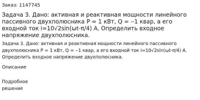 Задача 3.  Дано: активная и реактивная мощности линейного пассивного двухполюсника Р = 1 кВт, Q = ‒1 квар, а его входной ток i=10√2sin(ωt-π/4) A. Определить входное напряжение двухполюсника. 