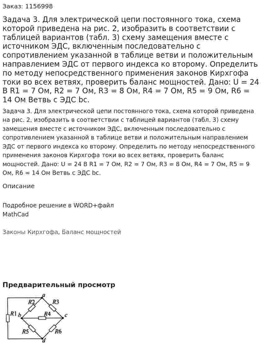 Задача 3. Для электрической цепи постоянного тока, схема которой приведена на рис. 2, изобразить в соответствии с таблицей вариантов (табл. 3) схему замещения вместе с источником ЭДС, включенным последовательно с сопротивлением указанной в таблице ветви и положительным направлением ЭДС от первого индекса ко второму.  Определить по методу непосредственного применения законов Кирхгофа токи во всех ветвях, проверить баланс мощностей.     Дано: U = 24 В R1 = 7 Ом, R2 = 7 Ом, R3 = 8 Ом, R4 = 7 Ом, R5 = 9 Ом, R6 = 14 Ом Ветвь с ЭДС bc. 