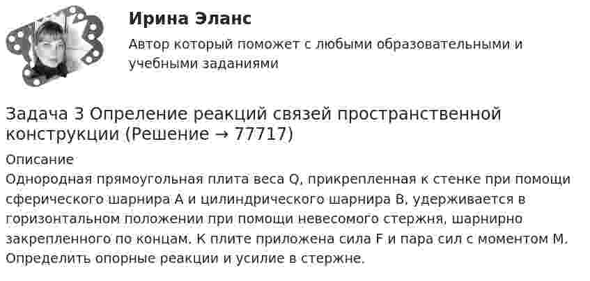     
            Описание
            Однородная прямоугольная плита веса Q, прикрепленная к стенке при помощи сферического шарнира А и цилиндрического шарнира В, удерживается в горизонтальном положении при помощи невесомого стержня, шарнирно закрепленного по концам. К плите приложена сила F и пара сил с моментом M. Определить опорные реакции и усилие в стержне.   
            
            
            Задача 3. Определить норму выработки машинисту экскаватора ЭКГ-6 при фронтальной погрузке крепких скальных пород в 50-тоннные думпкары с откаткой электровозами ЭЛ-2. Задача 3 Опреление реакций связей пространственной конструкцииЗадача 3. Организация «Пласт - масса» занимается производством полимерных материалов. Затраты в незавершенном производстве на начало отчетного периода по данным бухгалтерского учета (совпадает с налоговым) составляет 170 000 руб.Задача 3. Пользуясь свойством линейности и теоремой подобия, найти изображение данной функции f(t)Задача 3. По ряду предприятий легкой промышленности получены следующие данные: Тема 2. Абсолютные и относительные величины Задача 3: Закупочная цена пшеницы в августе текущего года в России составила 70 долларов за тонну. При этом планировалось, что цена закупки в сентябре сократится до 60 долларов. Фактически она составила 72 доллара за тонну. В то же время в США цена пшеницы достигла соответственно: 90 долларов в августе и 84 доллара в сентябре.Задача 3 Проектировочный расчет стержней, удерживающих брусЗадача 3 Произведено выборочное наблюдение длительности производственного стажа, в выборку было взято 100 рабочих из общего количества в 1000 человек. Результаты выборки следующие:Задача 3 - Исходные данные для отнесения затрат при совместной перевозке различных грузов.Задача 3 Какому из силовых многоугольников соответствует равенство F₁ + F₂ = F₃ + F₄?  Выберите один ответ:  (полное условие - в демо-файлах)  a. 2)  b. 1)  c. 4)  d. 3)Задача 3. Кинематика плоского механизмаЗадача 3 Кручение. Вариант 7Задача 3 Найдите числа, следующие друг за другом, если их сумма равна 159Задача 3. Найти разбавление сточных вод для глубинного сосредоточенного выпуска в проточное озеро, если даны: скорость течения vп (м/с), средняя глубина в месте выпуска Н (м), расчетный расход сточных вод Q (м3/с). Задача 3.Написать уравнение плоскости, которая проходит через три точки с координатами N1(x1, y1, z1), N2(x2, y2, z2), N3(x3, y3, z3).