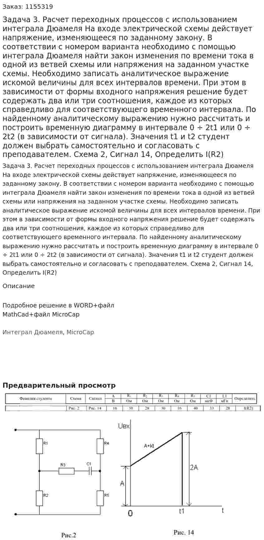 Задача 3. Расчет переходных процессов с использованием интеграла Дюамеля  На входе электрической схемы действует напряжение, изменяющееся по заданному закону. В соответствии с номером варианта необходимо с помощью интеграла Дюамеля найти закон изменения по времени тока в одной из ветвей схемы или напряжения на заданном участке схемы.  Необходимо записать аналитическое выражение искомой величины для всех интервалов времени. При этом в зависимости от формы входного напряжения решение будет содержать два или три соотношения, каждое из которых справедливо для соответствующего временного интервала. По найденному аналитическому выражению нужно рассчитать и построить временную диаграмму в интервале 0 ÷ 2t1 или 0 ÷ 2t2 (в зависимости от сигнала). Значения t1 и t2 студент должен выбрать самостоятельно и согласовать с преподавателем. Схема 2, Сигнал 14, Определить I(R2)  