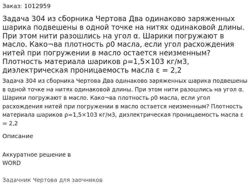 Задача 304 из сборника Чертова  Два одинаково заряженных шарика подвешены в одной точке на нитях одинаковой длины. При этом нити разошлись на угол α. Шарики погружают в масло. Како¬ва плотность ρ0 масла, если угол расхождения нитей при погружении   в   масло  остается   неизменным?   Плотность материала  шариков ρ=1,5×103 кг/м3, диэлектрическая проницаемость масла ε = 2,2 