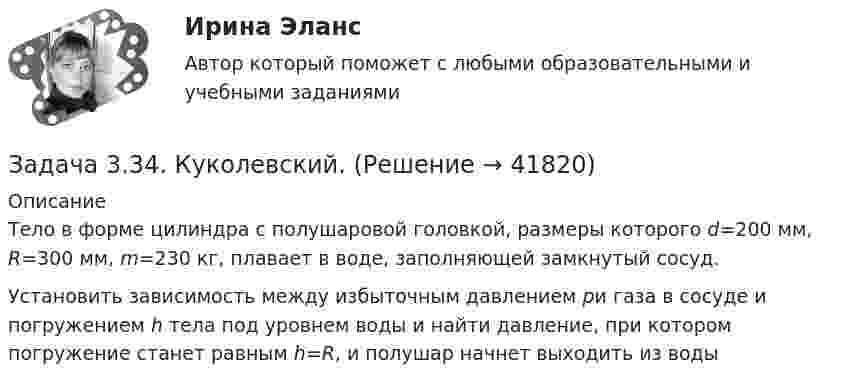    
          Описание
          	Тело в форме цилиндра с полушаровой головкой, размеры которого d=200 мм, R=300 мм, m=230 кг, плавает в воде, заполняющей замкнутый сосуд.Установить зависимость между избыточным давлением pи газа в сосуде и погружением h тела под уровнем воды и найти давление, при котором погружение станет равным h=R, и полушар начнет выходить из воды  
            
            
            Задача 3.2. Кручение. Вариант 67919Задача 3.34. Куколевский.Задача 33. Акционерное общество учреждено с уставным капиталом 3 млн. руб. (оплачен полностью). Количество объявленных акций, зафиксированное в уставе –10 000 с номиналом 500 рублей. Общество принимает решение разместить максимально  Задача 34 Как направлена угловая скорость звена ОА? Выберите один ответ:   a.	4) данных недостаточно для однозначного ответа b.	2) угловая скорость направлена против часовой стрелки c.	1) угловая скорость направлена по часовой стрелке dЗадача 39 Изменятся ли реакции опор А и В составной конструкции, если силу F приложить в точке D? Весом пренебречь.  Задача 3.Вероятность того, что в результате проверки изделию будет присвоен «Знак высшего качества», равна 0,2. На контроль поступило 9 изделий. Какова вероятность того, что знак высшего качества будет присвоен:Задача 3. Вероятность того, что в результате проверки изделию будет присвоен «Знак высшего качества», равна 0,2. На контроль поступило 9 изделий. Какова вероятность того, что знак высшего качества будет присвоен:Задача 31. В соответствии с законом денежного обращения определите (рассчитайте) коэффициент использования денежных средств, если имеются следующие данные о структуре денежной массы .:  Денежные агрегаты	На 1.01	На 31.12 М0	173,5	1448 М1	765,1	5880Задача 3.1. На основе расчета средневзвешенной стоимости капитала и сравнения ее с действующей учетной ставкой Банка России сделайте вывод о выгодности привлечения капитала акционерным обществом в следующей структуре:Задача 3.1. На основе расчета средневзвешенной стоимости капитала и сравнения ее с действующей учетной ставкой Банка России сделайте вывод о выгодности привлечения капитала акционерным обществом в следующей структуре: Задача 3.2.Задача 3.1 Обращаясь с предложением заключить договор найма жилого помещения, наниматель потребовал от собственника жилого помещения обеспечить доступ к Интернет, необходимый ему по условиям работы, а также установить пластиковые окна в квартире.Задача 3.1. Определить скорость распространения звука в различных средах. а) в воздухе при T = 288 K; б) в водороде при Т = 288 К; в) в гелии при Т = 288 К; г) в аргоне при Т = 288 К; д) в воде (модуль упругостЗадача 31 Плоские фигуры 1 и 2 движутся в одной плоскости независимо друг от друга. В некоторый момент мгновенные центры ускорений этих фигур совпадают (точка Q). Какие из приведённых в списке ответов утверждений правильные? Задача 3.1. Растяжение сжатие Вариант 67919