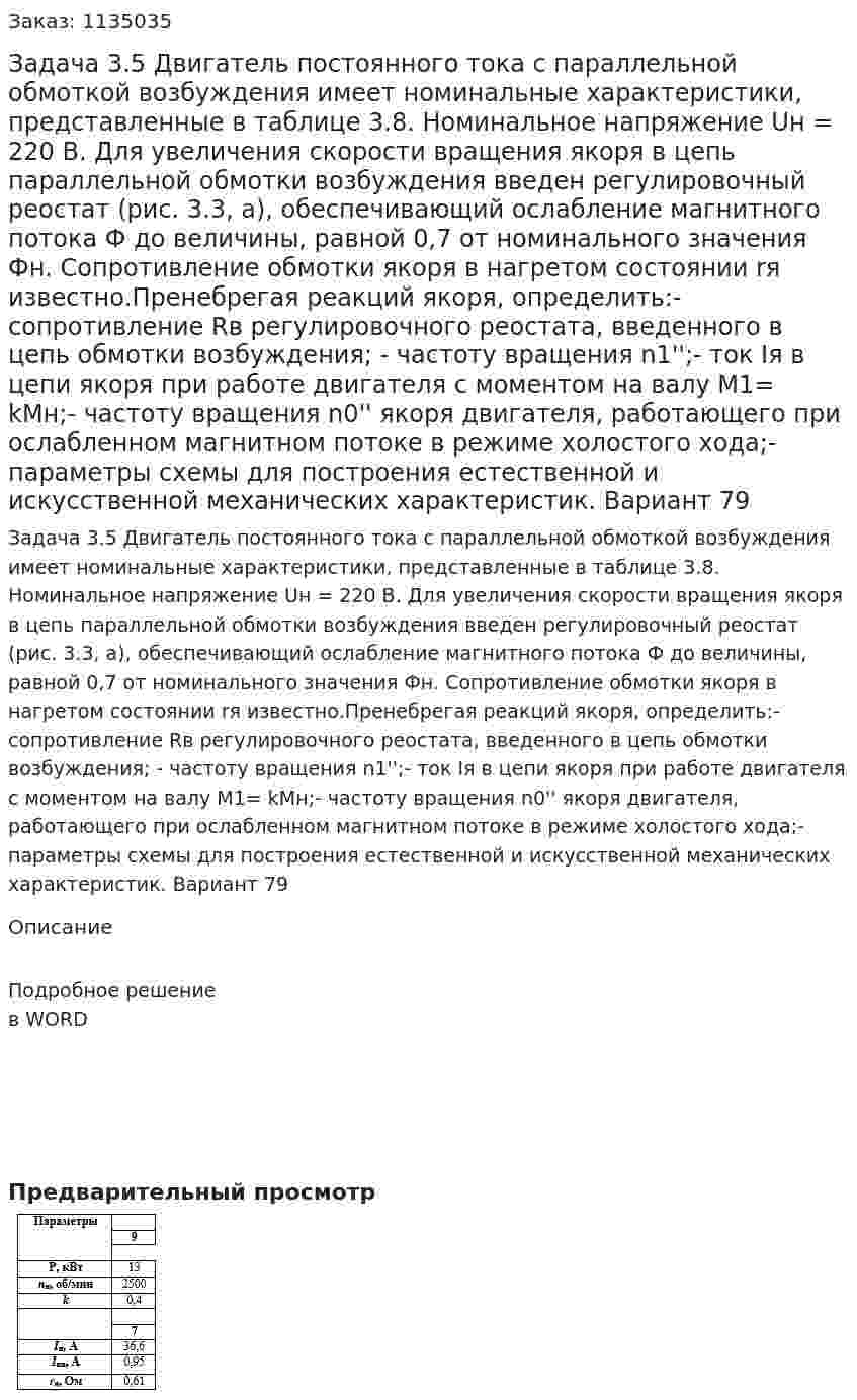 Задача 3.5  Двигатель постоянного тока с параллельной обмоткой возбуждения имеет номинальные характеристики, представленные в таблице 3.8. Номинальное напряжение Uн = 220 В. Для увеличения скорости вращения якоря в цепь параллельной обмотки возбуждения введен регулировочный реостат (рис. 3.3, а), обеспечивающий ослабление магнитного потока Ф до величины, равной 0,7 от номинального значения Фн. Сопротивление обмотки якоря в нагретом состоянии rя известно.Пренебрегая реакций якоря, определить:- сопротивление Rв регулировочного реостата, введенного в цепь обмотки возбуждения; - частоту вращения n1'';-  ток Iя в цепи якоря при работе двигателя с моментом на валу М1= kМн;- частоту вращения n0'' якоря двигателя, работающего при ослабленном магнитном потоке в режиме холостого хода;- параметры схемы для построения естественной и искусственной механических характеристик. Вариант 79 