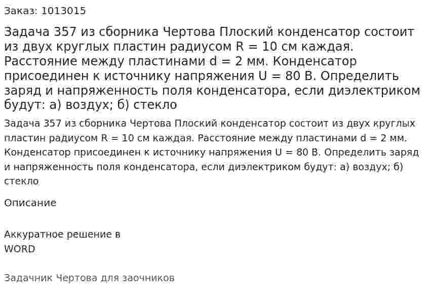 Задача 357 из сборника Чертова  Плоский конденсатор состоит из двух круглых пластин радиусом R = 10 см каждая. Расстояние между пластинами d = 2 мм. Конденсатор присоединен к источнику напряжения U = 80 В. Определить заряд и напряженность поля конденсатора, если диэлектриком будут: а) воздух; б) стекло 