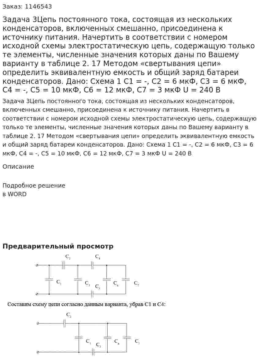 Задача 3Цепь постоянного тока, состоящая из нескольких конденсаторов, включенных смешанно, присоединена к источнику питания. Начертить в соответствии с номером исходной схемы электростатическую цепь, содержащую только те элементы, численные значения которых даны по Вашему варианту в таблице 2. 17 Методом «свертывания цепи» определить эквивалентную емкость и общий заряд батареи конденсаторов.   Дано: Схема 1 C1 = -, C2 = 6 мкФ, C3 = 6 мкФ, C4 = -,  С5 = 10 мкФ, C6 = 12 мкФ, C7 = 3 мкФ U = 240 В 