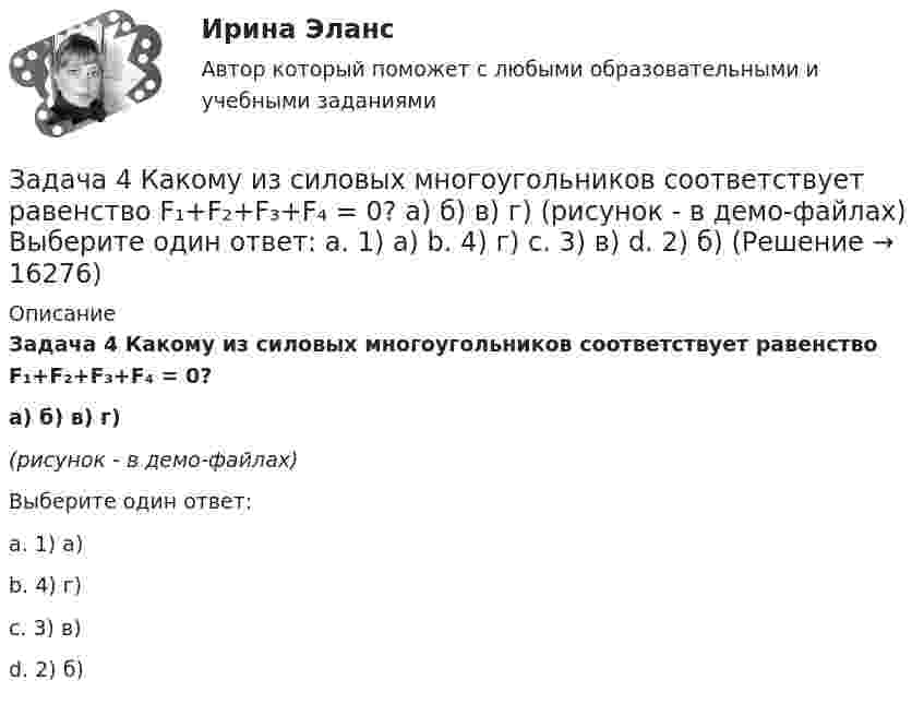     
          Описание
          Задача 4 Какому из силовых многоугольников соответствует равенство F₁+F₂+F₃+F₄ = 0?a) б) в) г)(рисунок - в демо-файлах)Выберите один ответ:a. 1) а)b. 4) г)c. 3) в)d. 2) б)  
            
            
            Задача 4 За отчетный период работа предприятий характеризуется следующими данными: № п/п Объем продукции, млн.р. Среднесписочной число работников № п/п Объем продукции, млн.р. Среднесписочной число работниковЗадача 4 Какому из силовых многоугольников соответствует равенство F₁+F₂+F₃+F₄ = 0?  a) б) в) г)  (рисунок - в демо-файлах)  Выберите один ответ:  a. 1) а)  b. 4) г)  c. 3) в)  d. 2) б)Задача 4. Найти оригинал, разлагая данное изображение на простейшие дроби:Задача 4 Одно число больше другого на 38. Чему равны эти числа, если их сумма равна 184.Задача 4. Определить комплексную норму выработки на проведение штрека при следующих условиях (м3 ). Задача 4 Плоский изгиб. Вариант 7Задача 4 По какой из формул следует вычислять момент силы F относительно оси Oy?Задача 47 Твёрдое тело вращается вокруг неподвижной точки О с угловой скоростью ω. По какой из приведённых в списке ответов формул следует вычислять проекцию скорости точки М(x, y, z) на ось Ox?Задача 4 (аналитический отдел)Задача 4. Банковская система предполагает использование денежно-кредитных инструментов регулирования функционирования финансовой системы в стране. В связи с этим в схеме эмиссионный банк – КБ – кредитор рассчитайте Задача 4. Вероятность появления события в каждом испытании равна 0,7. Сколько нужно провести испытаний, чтобы наивероятнейшее число появлений события равнялось 10?Задача 4 В классе 30 человек, из них девочек – 18. Сколько процентов мальчиков в классеЗадача 4. Выбор посадок для подшипников качения Задача 4. Выбор фонтанной арматуры.  	1. Подобрать диаметр штуцера фонтанной арматуры для обеспечения требуемого дебита скважины Q по известным коэффициенту продуктивности K (для всех вариантов 3·10-6 м3/Па·сут), показателю режима