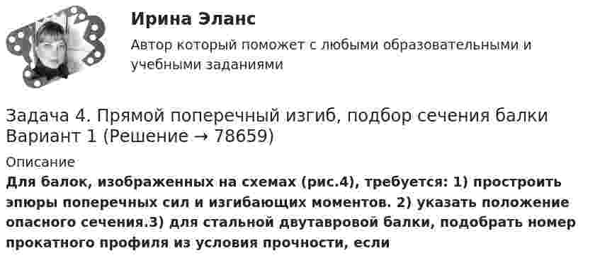     
            Описание
            Для балок, изображенных на схемах (рис.4), требуется: 1) простроить эпюры поперечных сил и изгибающих моментов. 2) указать положение опасного сечения.3) для стальной двутавровой балки, подобрать номер прокатного профиля из условия прочности, если    
            
            
            Задача 4. Пространство между двумя параллельными бесконечными плоскостями с поверхностной плотностью зарядов +5*10^-8 Кл/м^2 и -9*10^-8 Кл/м^2 заполнено стеклом. Определить напряженность поля: а) между плоскостями; б) вне плоскостей. Задача 14. Поверхностная плотность заряда бесконечной равномерно заряженной плоскости равна 30 нКл/м^2. Определить поток вектора напряженности через поверхность сферы диаметром 15 см, рассекаемой этой плоскостью пополам.Задача 4. Прямой поперечный изгиб, подбор сечения балки Вариант 1Задача 4 Равновесие с учетом силы трения. Задача 4. Равносесие с учетом тренияЗадача 4. Расссчет балки на изгиб Вариант 34Задача 4. Расссчет балки на изгиб Вариант 78Задача 4. Расссчет балки на изгиб Вариант 82 Задача 4. Денежный поток по проекту через год составит 800 тыс. руб., через два года 400 тыс. руб. Какова приведенная стоимость денежных потоков при ставке дисконтирования 14%?Задача 4 За отчетный период работа предприятий характеризуется следующими данными: № п/п Объем продукции, млн.р. Среднесписочной число работников № п/п Объем продукции, млн.р. Среднесписочной число работниковЗадача 4 Какому из силовых многоугольников соответствует равенство F₁+F₂+F₃+F₄ = 0?  a) б) в) г)  (рисунок - в демо-файлах)  Выберите один ответ:  a. 1) а)  b. 4) г)  c. 3) в)  d. 2) б)Задача 4. Найти оригинал, разлагая данное изображение на простейшие дроби:Задача 4 Одно число больше другого на 38. Чему равны эти числа, если их сумма равна 184.Задача 4. Определить комплексную норму выработки на проведение штрека при следующих условиях (м3 ). Задача 4 Плоский изгиб. Вариант 7