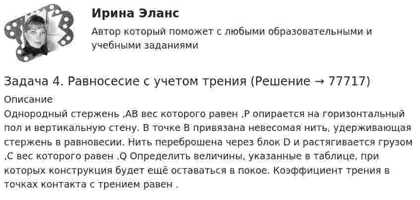     
            Описание
            Однородный стержень ,AB вес которого равен ,P опирается на горизонтальный пол и вертикальную стену. В точке B привязана невесомая нить, удерживающая стержень в равновесии. Нить переброшена через блок D и растягивается грузом ,С вес которого равен .Q Определить величины, указанные в таблице, при которых конструкция будет ещё оставаться в покое. Коэффициент трения в точках контакта с трением равен .   
            
            
            Задача 4 Равновесие с учетом силы трения. Задача 4. Равносесие с учетом тренияЗадача 4. Расссчет балки на изгиб Вариант 34Задача 4. Расссчет балки на изгиб Вариант 78Задача 4. Расссчет балки на изгиб Вариант 82 Задача 4. Рассчет двухопорной балки. Подбор сечения. Вариант 5Задача 4. Рассчет на прочность и жесткость балки при прямом поперечном изгибеЗадача 4 Какому из силовых многоугольников соответствует равенство F₁+F₂+F₃+F₄ = 0?  a) б) в) г)  (рисунок - в демо-файлах)  Выберите один ответ:  a. 1) а)  b. 4) г)  c. 3) в)  d. 2) б)Задача 4. Найти оригинал, разлагая данное изображение на простейшие дроби:Задача 4 Одно число больше другого на 38. Чему равны эти числа, если их сумма равна 184.Задача 4. Определить комплексную норму выработки на проведение штрека при следующих условиях (м3 ). Задача 4 Плоский изгиб. Вариант 7Задача 4 По какой из формул следует вычислять момент силы F относительно оси Oy?Задача 4. Пространство между двумя параллельными бесконечными плоскостями с поверхностной плотностью зарядов +5*10^-8 Кл/м^2 и -9*10^-8 Кл/м^2 заполнено стеклом. Определить напряженность поля: а) между плоскостями; б) вне плоскостей. Задача 14. Поверхностная плотность заряда бесконечной равномерно заряженной плоскости равна 30 нКл/м^2. Определить поток вектора напряженности через поверхность сферы диаметром 15 см, рассекаемой этой плоскостью пополам.
