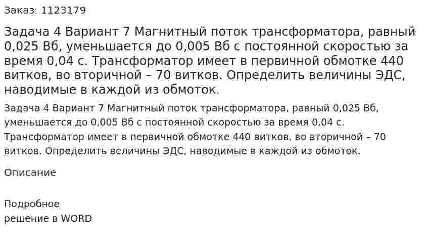 Задача 4 	Вариант 7	 Магнитный поток трансформатора, равный 0,025 Вб, уменьшается до 0,005 Вб с постоянной скоростью за время 0,04 с. Трансформатор имеет в первичной обмотке 440 витков, во вторичной – 70 витков. Определить величины ЭДС, наводимые в каждой из обмоток. 