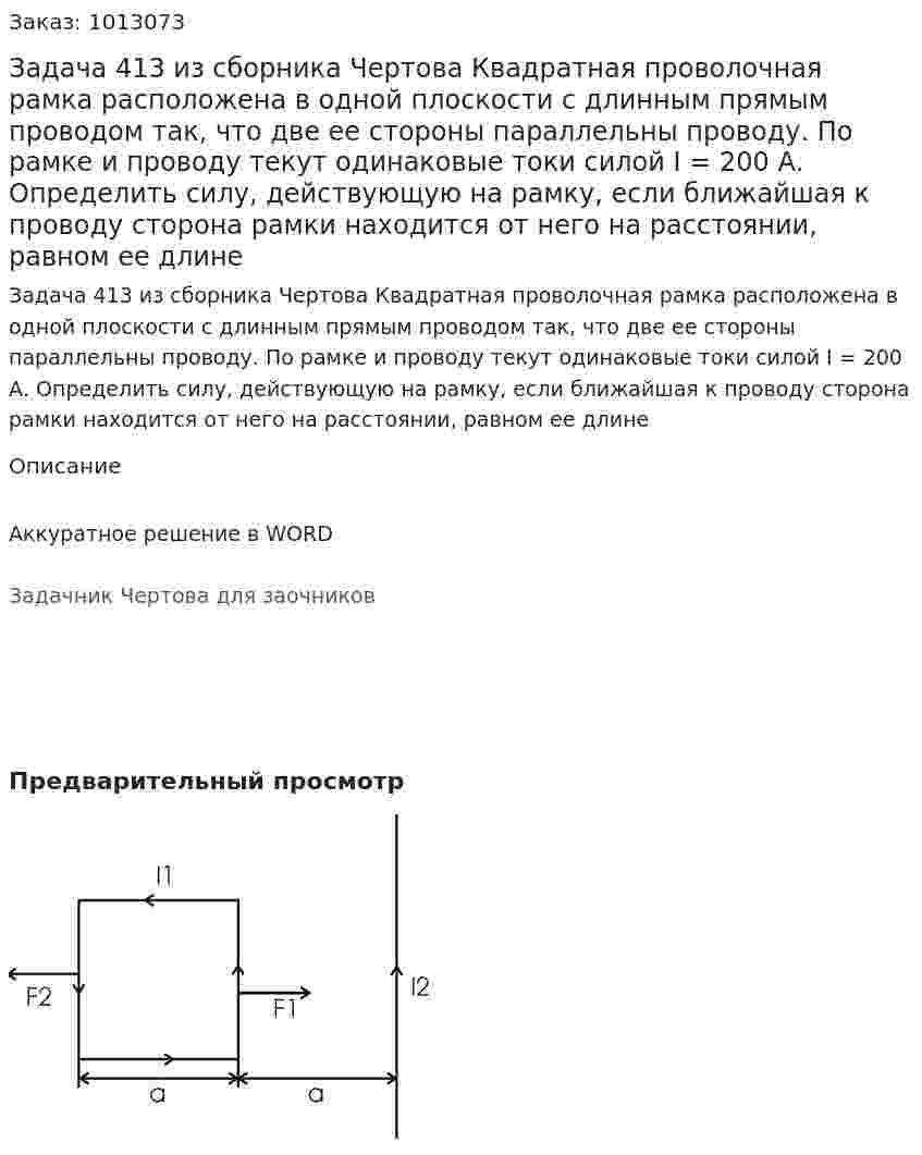 Задача 413 из сборника Чертова  Квадратная проволочная рамка расположена в одной плоскости с длинным прямым проводом так, что две ее стороны параллельны проводу. По рамке и проводу текут одинаковые токи силой I = 200 А. Определить силу, действующую на рамку, если ближайшая к проводу сторона рамки находится от него на расстоянии, равном ее длине 