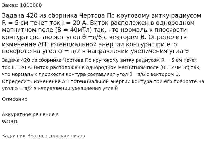 Задача 420 из сборника Чертова  По круговому витку радиусом R = 5 см течет ток I = 20 А. Виток расположен в однородном магнитном поле (В = 40мТл) так, что нормаль к плоскости контура составляет угол θ =π/6 с вектором В. Определить изменение ΔП потенциальной энергии контура при его повороте на угол φ = π/2 в направлении увеличения угла θ 