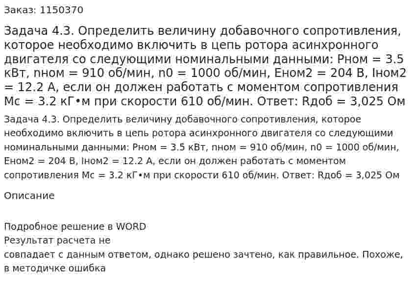 Задача 4.3. Определить величину добавочного сопротивления, которое необходимо включить в цепь ротора асинхронного двигателя со следующими номинальными данными: Pном = 3.5 кВт, nном = 910 об/мин, n0 = 1000 об/мин, Eном2 = 204 В, Iном2 = 12.2 А, если он должен работать с моментом сопротивления Мс = 3.2 кГ•м при скорости 610 об/мин. Ответ: Rдоб = 3,025 Ом 