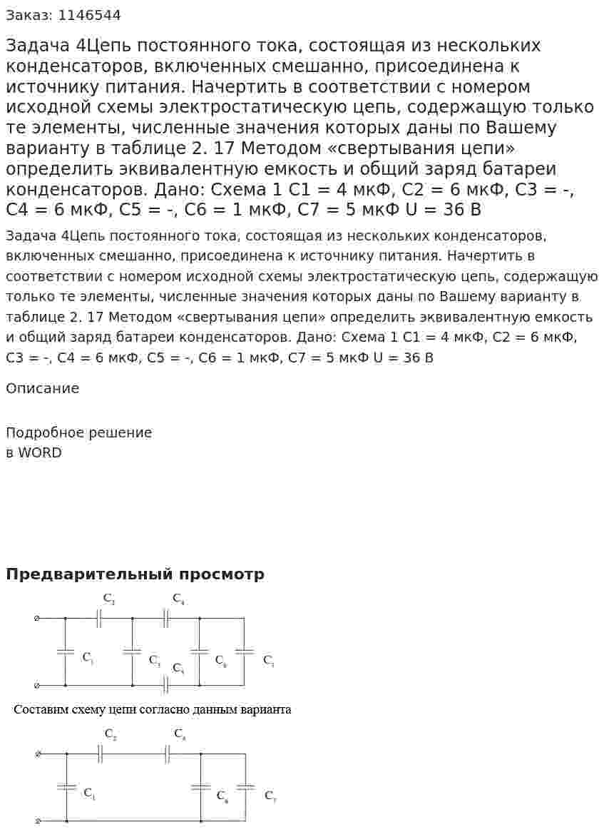 Задача 4Цепь постоянного тока, состоящая из нескольких конденсаторов, включенных смешанно, присоединена к источнику питания. Начертить в соответствии с номером исходной схемы электростатическую цепь, содержащую только те элементы, численные значения которых даны по Вашему варианту в таблице 2. 17 Методом «свертывания цепи» определить эквивалентную емкость и общий заряд батареи конденсаторов.    Дано: Схема 1 C1 = 4 мкФ, C2 = 6 мкФ, C3 = -, C4 = 6 мкФ,  С5 = -, C6 = 1 мкФ, C7 = 5 мкФ U = 36 В 