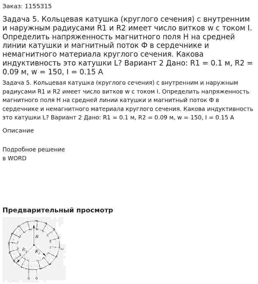 Задача 5. Кольцевая катушка (круглого сечения) с внутренним и наружным радиусами R1 и R2 имеет число витков w с током I. Определить напряженность магнитного поля H на средней линии катушки и магнитный поток Ф в сердечнике и немагнитного материала круглого сечения. Какова индуктивность это катушки L? Вариант 2 Дано: R1 = 0.1 м, R2 = 0.09 м, w = 150, I = 0.15 A  