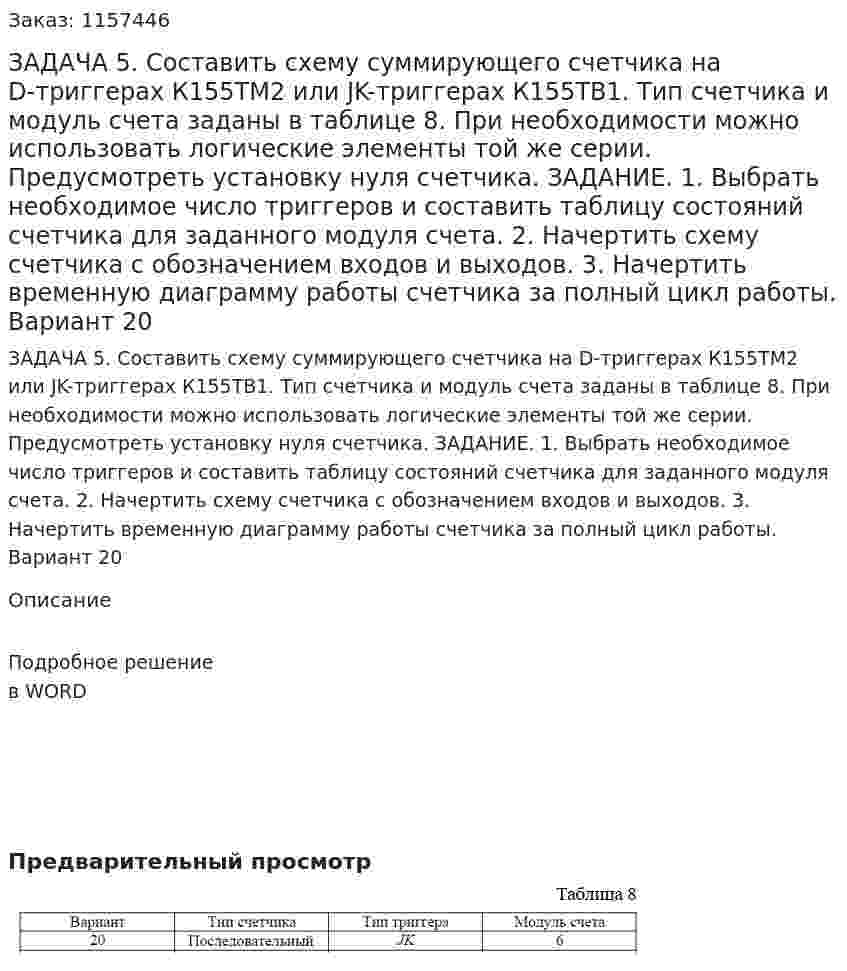 ЗАДАЧА 5. Составить схему суммирующего счетчика на D-триггерах К155ТМ2 или JK-триггерах К155ТВ1. Тип счетчика и модуль счета заданы в таблице 8. При необходимости можно использовать логические элементы той же серии. Предусмотреть установку нуля счетчика. ЗАДАНИЕ. 1. Выбрать необходимое число триггеров и составить таблицу состояний счетчика для заданного модуля счета. 2. Начертить схему счетчика с обозначением входов и выходов. 3. Начертить временную диаграмму работы счетчика за полный цикл работы. Вариант 20 