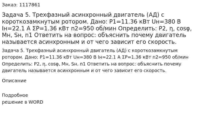 Задача 5. Трехфазный асинхронный двигатель (АД) с короткозамкнутым ротором. Дано: P1=11.36 кВт Uн=380 В Iн=22.1 A ΣP=1.36 кВт n2=950 об/мин Определить: P2, η, cosφ, Mн, Sн, n1 Ответить на вопрос: объяснить почему двигатель называется асинхронным и от чего зависит его скорость. 