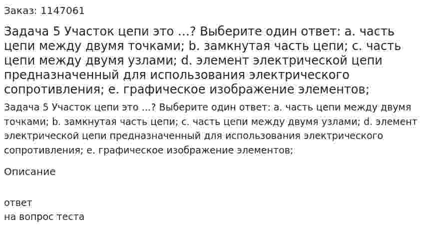 Задача 5 Участок цепи это …? Выберите один ответ: a. часть цепи между двумя точками; b. замкнутая часть цепи; c. часть цепи между двумя узлами; d. элемент электрической цепи предназначенный для использования электрического сопротивления; e. графическое изображение элементов; 