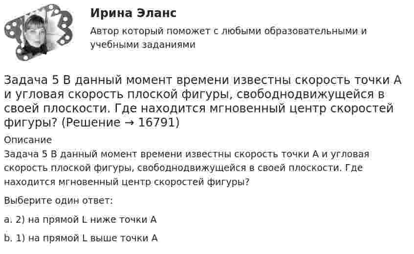     
          Описание
          Задача 5 В данный момент времени известны скорость точки А и угловая скорость плоской фигуры, свободнодвижущейся в своей плоскости. Где находится мгновенный центр скоростей фигуры?  Выберите один ответ:a. 2) на прямой L ниже точки Аb. 1) на прямой L выше точки А    
            
            
            Задача 5 - вариант №7Задача 5 В данный момент времени известны скорость точки А и угловая скорость плоской фигуры, свободнодвижущейся в своей плоскости. Где находится мгновенный центр скоростей фигуры? Задача 5. Выбор измерительных средств для контроля размеров Задача 5 Для бинарного отношения x ρ y ⇔ «y = |x|», определенного на множестве вещественных чисел, выясните, какими свойствами оно обладает (рефлексивность, симметричность, антисимметричность, транзитивность) и какими не обладает.Задача 5 За три дня турист преодолел 105 км. Сколько километров турист преодолел в первый день, если в каждый последующий день он преодолевал на 3 км больше, чем в предыдущийЗадача 5 Имеется следующий ряд распределения телеграмм, принятых отделением связи, по числу слов. распределение телеграмм по числу слов Число слов 12 13 14 15 16 17 18 Итого Число телеграмм 18 22 34 26 20 13 7 140 Рассчитайте абсолютные и относительные показатели вариации числа слов в телеграммах.Задача 5. Какую доходность за 4 года получит инвестор, если положит 1 миллион рублей на депозит со сложным начислением процента при годовой ставке доходности равной 6,5%?Задача 51. Кривошип ОA, вращающийся вокруг неподвижной оси О, приводит в движение через посредство ползуна А кулису В , имеющую прямолинейные направляющие. Разложите движение ползуна на два движения, связав подвижную систему координат xy с кулиЗадача 5.1. Куколевский.Задача 5.1. Определение перемещений в статически определимой раме от силового воздействияЗАДАЧА 5.1. По данным таблицы произвести группировку предприятий по размеру основных фондов, выделив 4 группы. Установить зависимость прибыли предприятия от численности, стои-мости основных фондов и объема выпускаемой продукции. Сделать выводы.Задача 5.25. НекрасовЗадача 5.2. Завод, имея систему очистки отходов производства, неоднократно сбрасывал неочищенные сточные воды в водоем общего пользования, при-чиняя тем самым вред здоровью граждан и окружающей среде. Проверкой установлено, что сброс сточных вод производился по распоряжению руково-дства предприятия с целью получения дополнительной прибыли. 1. Дайте правовую оценку действиям руководства завода.Задача 53 Определить знак угловой скорости звена АВ в положении механизма, изображённом на рисунке. Звено ОА вращается в направлении, указанном стрелкой, замедленно. Угол между звеном ОА и звеном АВ равен 90 о. Звено АВ вставлено в прорез