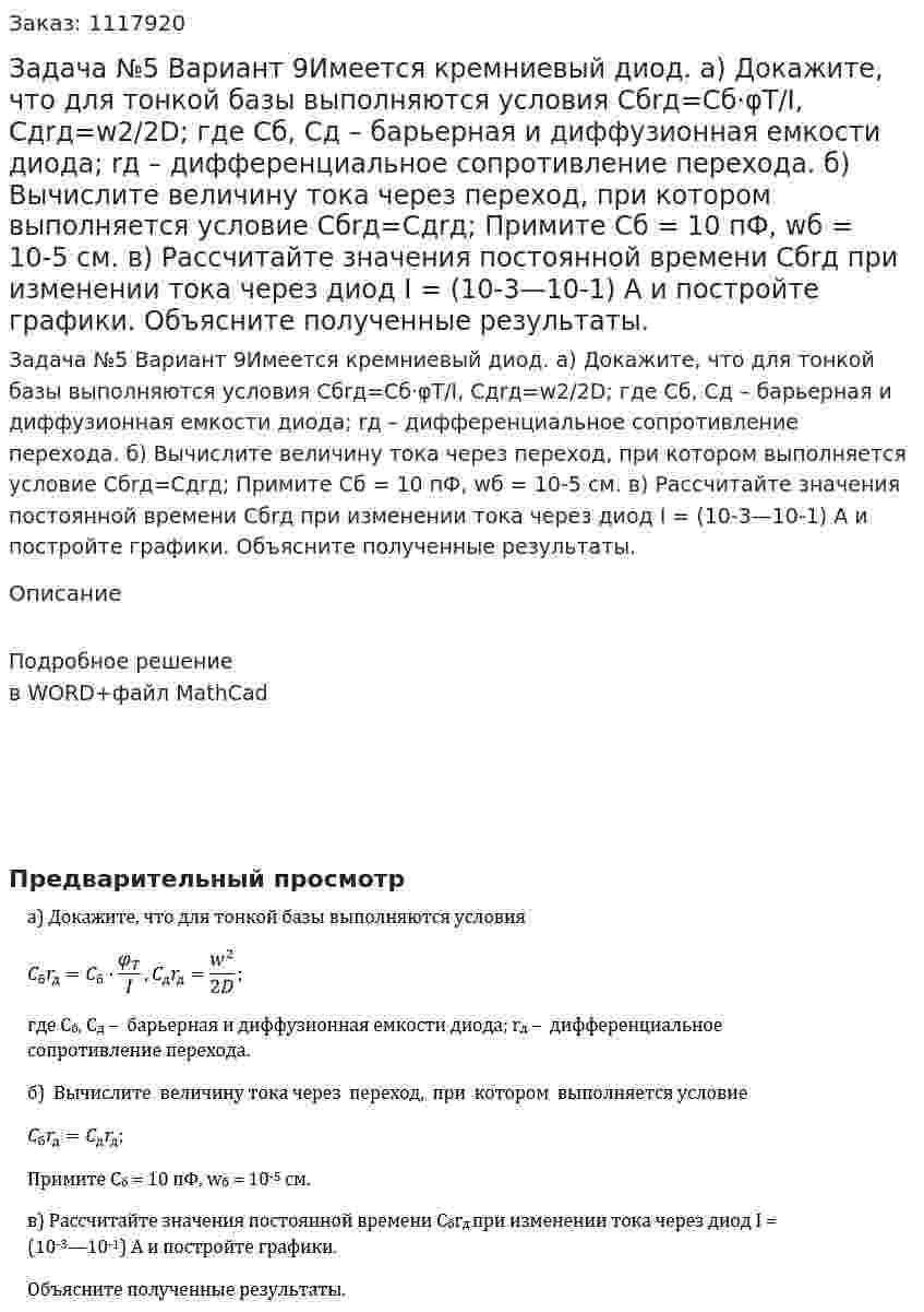 Задача №5 Вариант 9Имеется кремниевый диод. а) Докажите, что для тонкой базы выполняются условия Cбrд=Cб·φT/I, Cдrд=w2/2D; где Cб, Сд –  барьерная и диффузионная емкости диода; rд –  дифференциальное сопротивление перехода. б)  Вычислите  величину тока через  переход,  при  котором  выполняется условие Cбrд=Cдrд; Примите Сб = 10 пФ, wб = 10-5 см. в) Рассчитайте значения постоянной времени Cбrд при изменении тока через диод I = (10-3—10-1) А и постройте графики. Объясните полученные результаты. 