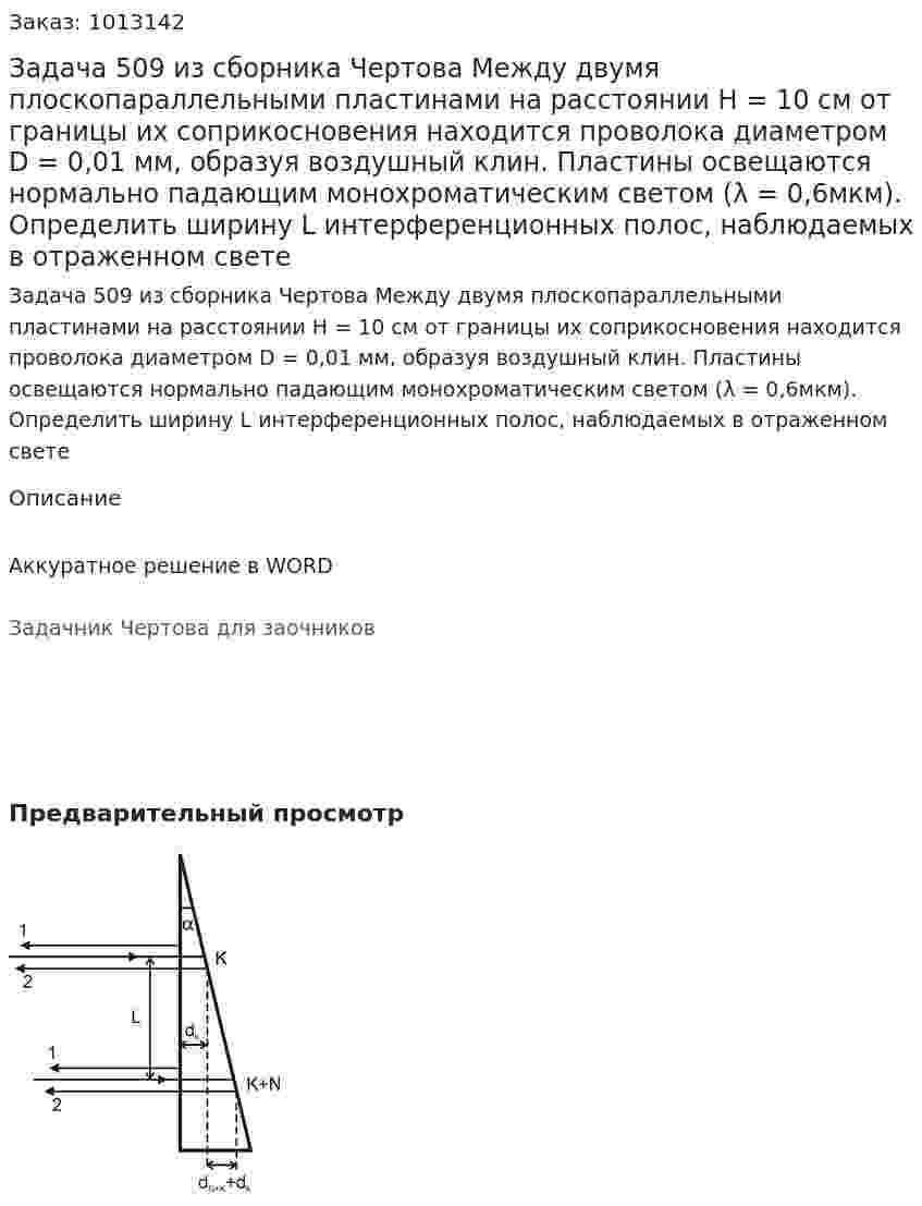 Задача 509 из сборника Чертова  Между двумя плоскопараллельными пластинами на расстоянии H = 10 см от границы их соприкосновения находится   проволока  диаметром  D = 0,01   мм,   образуя воздушный клин.  Пластины освещаются нормально падающим    монохроматическим    светом     (λ = 0,6мкм). Определить ширину L интерференционных полос, наблюдаемых в отраженном свете 