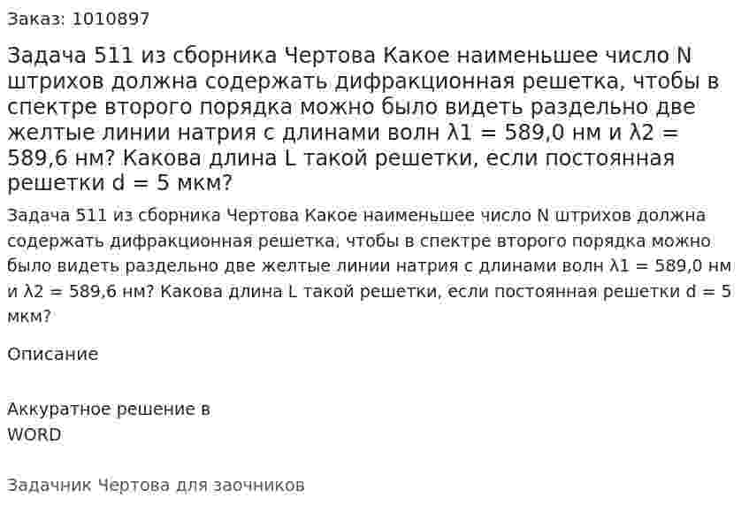 Задача 511 из сборника Чертова  Какое  наименьшее число N штрихов должна содержать дифракционная решетка, чтобы в спектре второго порядка можно было видеть раздельно две желтые линии натрия с длинами волн λ1 = 589,0 нм и λ2 = 589,6 нм? Какова длина L такой решетки, если постоянная решетки d = 5 мкм? 