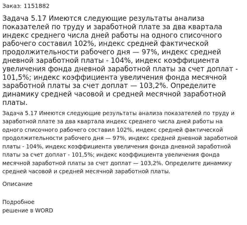Задача 5.17  Имеются следующие результаты анализа показателей по труду и заработной плате за два квартала индекс среднего числа дней работы на одного списочного рабочего составил 102%, индекс средней фактической продолжительности рабочего дня — 97%, индекс средней дневной заработной платы - 104%, индекс коэффициента увеличения фонда дневной заработной платы за счет доплат - 101,5%; индекс коэффициента увеличения фонда месячной заработной платы за счет доплат — 103,2%. Определите динамику средней часовой и средней месячной заработной платы. 