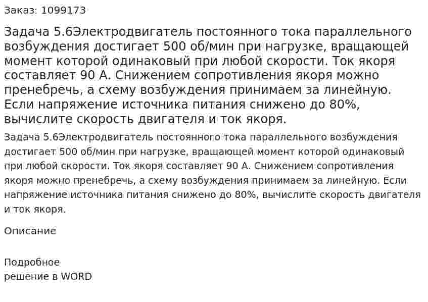 Задача 5.6Электродвигатель постоянного тока параллельного возбуждения достигает 500 об/мин при нагрузке, вращающей момент которой одинаковый при любой скорости. Ток якоря составляет 90 А. Снижением сопротивления якоря можно пренебречь, а схему возбуждения принимаем за линейную. Если напряжение источника питания снижено до 80%, вычислите скорость двигателя и ток якоря. 