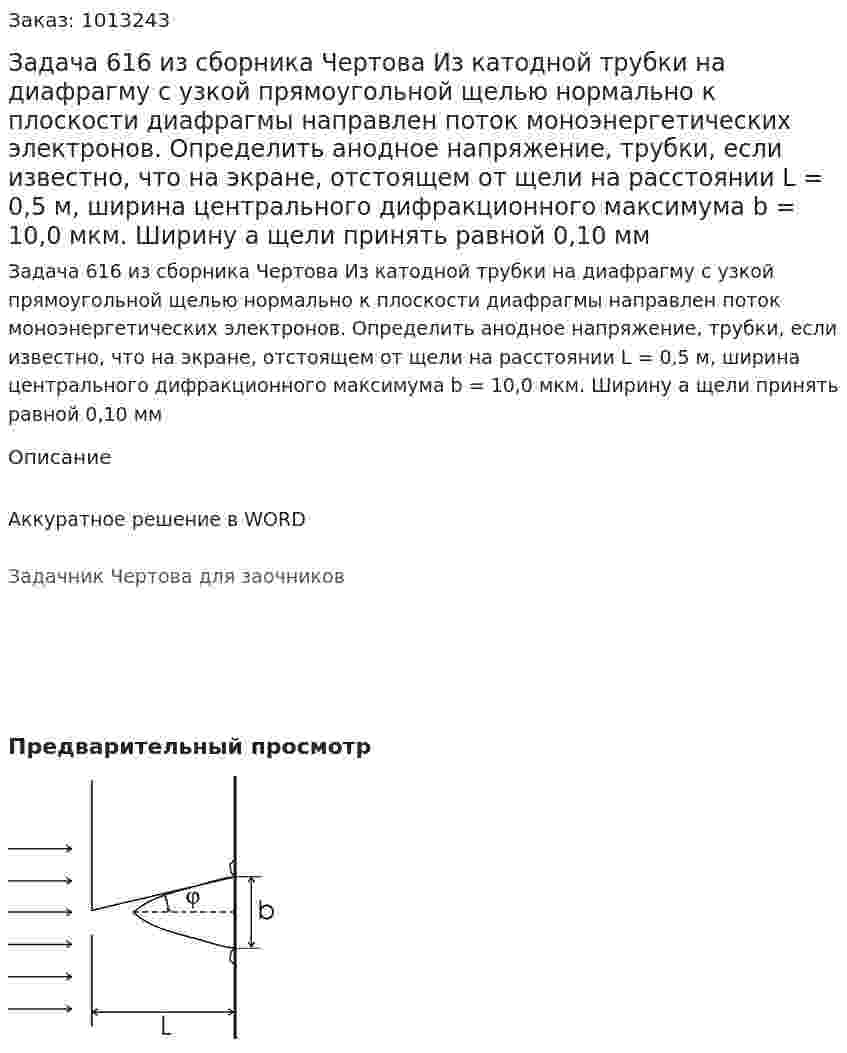 Задача 616 из сборника Чертова  Из катодной трубки на диафрагму с узкой прямоугольной щелью нормально к плоскости диафрагмы направлен поток моноэнергетических электронов. Определить  анодное напряжение, трубки, если известно, что на экране, отстоящем от щели на расстоянии L = 0,5 м, ширина центрального дифракционного максимума b = 10,0 мкм. Ширину a щели принять равной 0,10 мм 