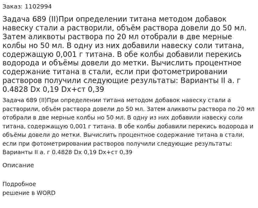 Задача 689 (II)При определении титана методом добавок навеску стали а растворили, объём раствора довели до 50 мл. Затем аликвоты раствора по 20 мл отобрали в две мерные колбы но 50 мл. В одну из них добавили навеску соли титана, содержащую 0,001 г титана. В обе колбы добавили перекись водорода и объёмы довели до метки. Вычислить процентное содержание титана в стали, если при фотометрировании растворов получили следующие результаты: Варианты	II а. г	0.4828 Dх	0,19 Dх+ст	0,39 