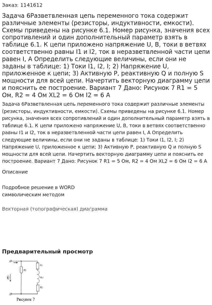 Задача 6Разветвленная цепь переменного тока содержит различные элементы (резисторы, индуктивности, емкости). Схемы приведены на рисунке 6.1. Номер рисунка, значения всех сопротивлений и один дополнительный параметр взять в таблице 6.1. К цепи приложено напряжение U, В, токи в ветвях соответственно равны I1 и I2, ток в неразветвленной части цепи равен I, A Определить следующие величины, если они не заданы в таблице: 1)	Токи I1, I2, I; 2)	Напряжение U, приложенное к цепи; 3)	Активную P, реактивную Q и полную S мощности для всей цепи. Начертить векторную диаграмму цепи и пояснить ее построение. Вариант 7 Дано: Рисунок 7 R1 = 5 Ом, R2 = 4 Ом XL2 = 6 Ом I2 = 6 А 