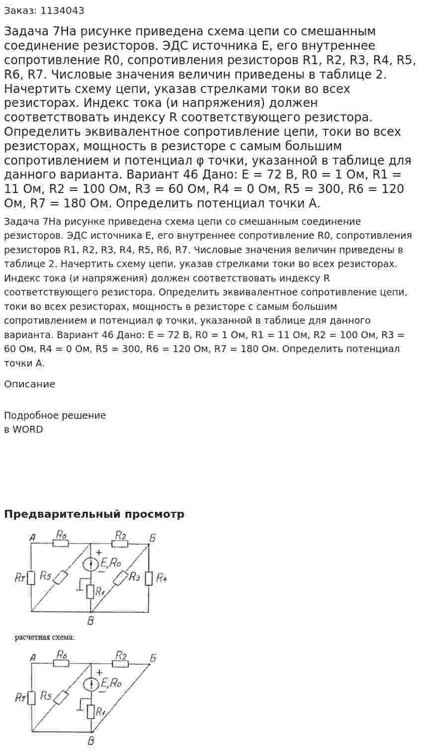 Задача 7На рисунке приведена схема цепи со смешанным соединение резисторов. ЭДС источника Е, его внутреннее сопротивление R0, сопротивления резисторов R1, R2, R3, R4, R5, R6, R7. Числовые значения величин приведены в таблице 2. Начертить схему цепи, указав стрелками токи во всех резисторах. Индекс тока (и напряжения) должен соответствовать индексу R соответствующего резистора. Определить эквивалентное сопротивление цепи, токи во всех резисторах, мощность в резисторе с самым большим сопротивлением и потенциал φ точки, указанной в таблице для данного варианта. Вариант 46 Дано: E =  72 В, R0 = 1 Ом, R1 = 11 Ом, R2 = 100 Ом, R3 = 60 Ом, R4 = 0 Ом, R5 = 300, R6 = 120 Ом, R7 = 180 Ом. Определить потенциал точки А. 