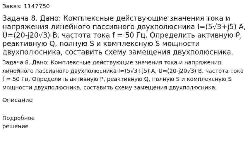 Задача 8. Дано:  Комплексные действующие значения тока и напряжения линейного пассивного двухполюсника I=(5√3+j5) A, U=(20-j20√3) B. частота тока f = 50 Гц.  Определить активную Р, реактивную Q, полную S и комплексную S мощности двухполюсника, составить схему замещения двухполюсника. 